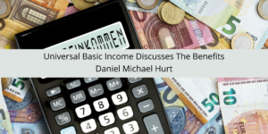 Universal Basic Income: Daniel Michael Hurt Discusses The Benefits