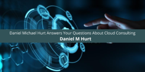 Daniel Michael Hurt Answers Your Questions About Cloud Consulting